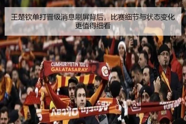 王楚钦单打晋级消息刷屏背后，比赛细节与状态变化更值得细看（kaiyun）