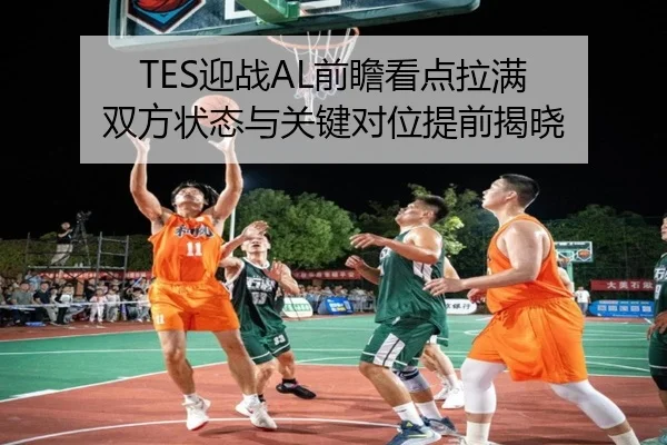 TES迎战AL前瞻看点拉满 双方状态与关键对位提前揭晓 - kaiyun